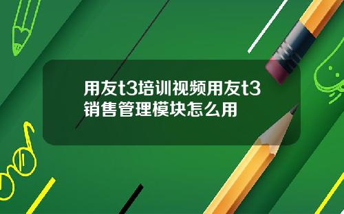 用友t3培训视频用友t3销售管理模块怎么用