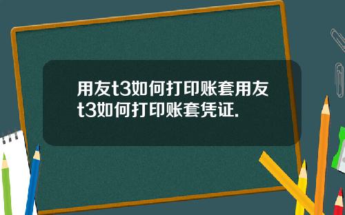 用友t3如何打印账套用友t3如何打印账套凭证.