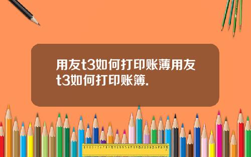 用友t3如何打印账薄用友t3如何打印账簿.