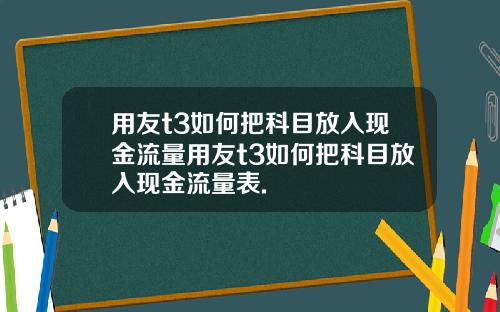 用友t3如何把科目放入现金流量用友t3如何把科目放入现金流量表.