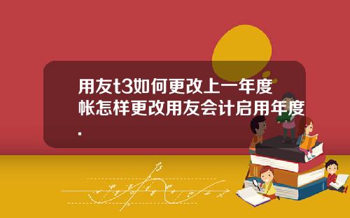 用友t3如何更改上一年度帐怎样更改用友会计启用年度.