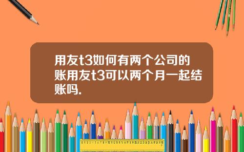 用友t3如何有两个公司的账用友t3可以两个月一起结账吗.