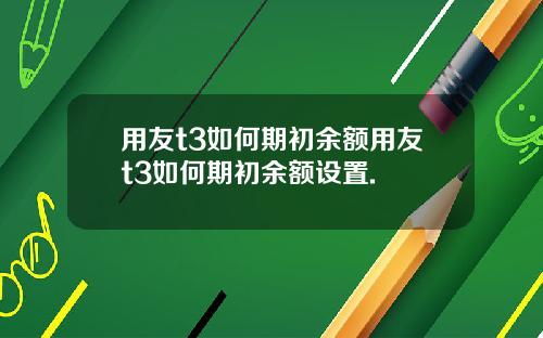 用友t3如何期初余额用友t3如何期初余额设置.