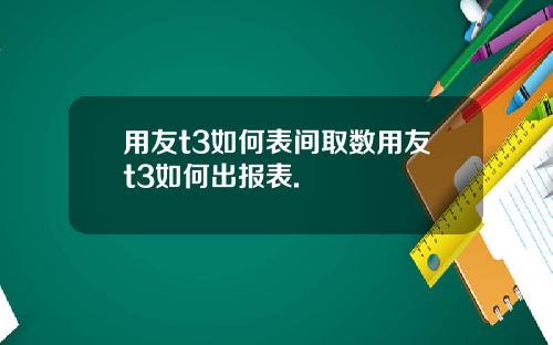 用友t3如何表间取数用友t3如何出报表.