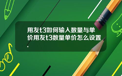 用友t3如何输入数量与单价用友t3数量单价怎么设置.