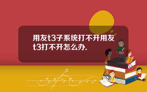 用友t3子系统打不开用友t3打不开怎么办.