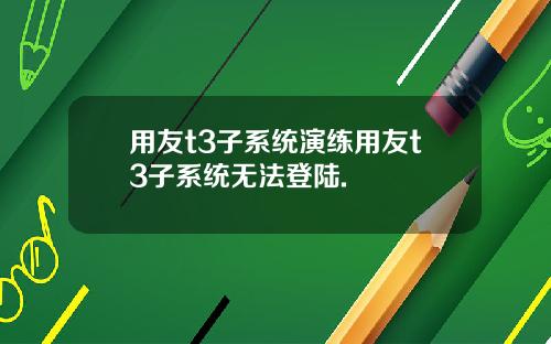 用友t3子系统演练用友t3子系统无法登陆.
