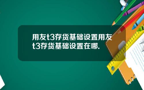 用友t3存货基础设置用友t3存货基础设置在哪.