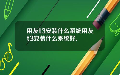 用友t3安装什么系统用友t3安装什么系统好.