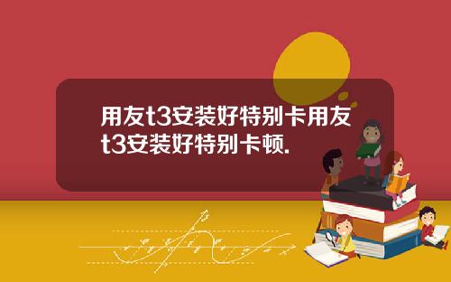 用友t3安装好特别卡用友t3安装好特别卡顿.