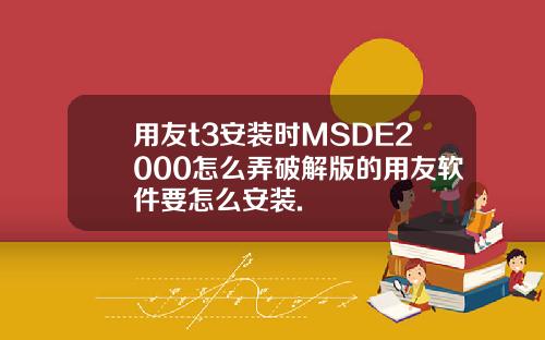 用友t3安装时MSDE2000怎么弄破解版的用友软件要怎么安装.