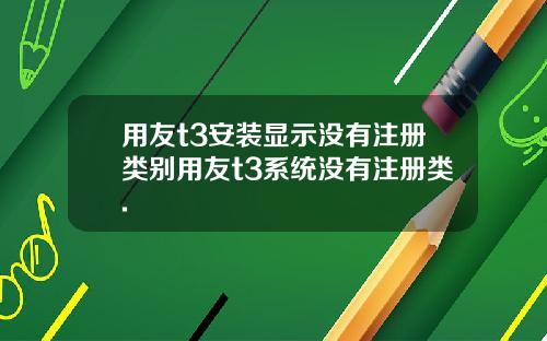 用友t3安装显示没有注册类别用友t3系统没有注册类.