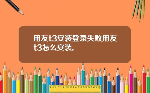 用友t3安装登录失败用友t3怎么安装.