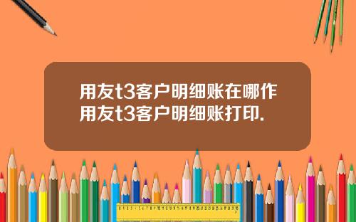 用友t3客户明细账在哪作用友t3客户明细账打印.