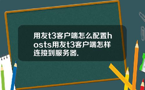用友t3客户端怎么配置hosts用友t3客户端怎样连接到服务器.