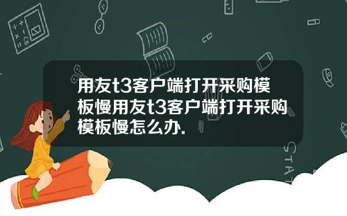 用友t3客户端打开采购模板慢用友t3客户端打开采购模板慢怎么办.