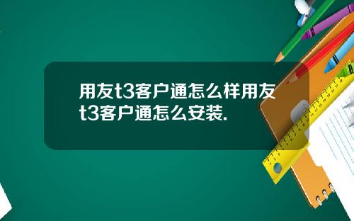 用友t3客户通怎么样用友t3客户通怎么安装.