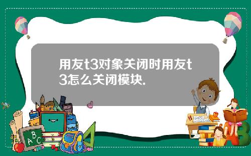 用友t3对象关闭时用友t3怎么关闭模块.