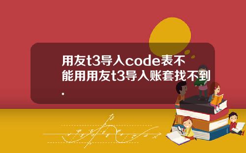 用友t3导入code表不能用用友t3导入账套找不到.