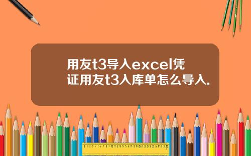 用友t3导入excel凭证用友t3入库单怎么导入.