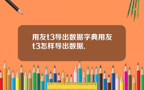 用友t3导出数据字典用友t3怎样导出数据.