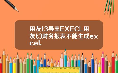 用友t3导出EXECL用友t3财务报表不能生成excel.
