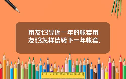 用友t3导近一年的帐套用友t3怎样结转下一年帐套.