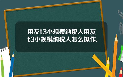 用友t3小规模纳税人用友t3小规模纳税人怎么操作.