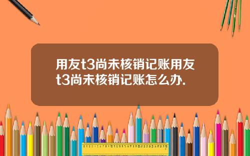 用友t3尚未核销记账用友t3尚未核销记账怎么办.