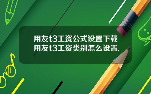 用友t3工资公式设置下载用友t3工资类别怎么设置.