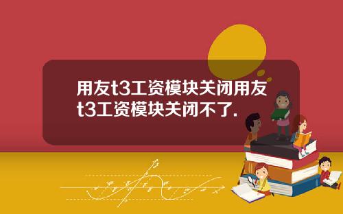 用友t3工资模块关闭用友t3工资模块关闭不了.