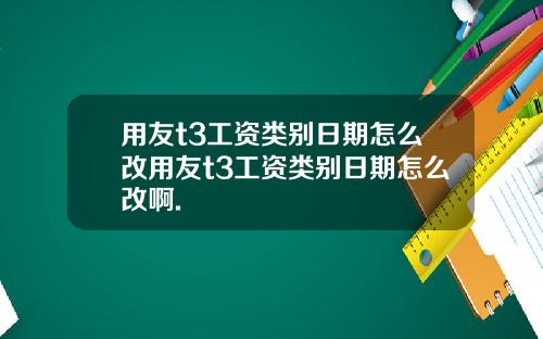 用友t3工资类别日期怎么改用友t3工资类别日期怎么改啊.