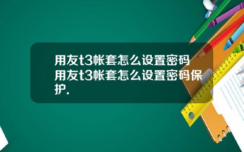 用友t3帐套怎么设置密码用友t3帐套怎么设置密码保护.