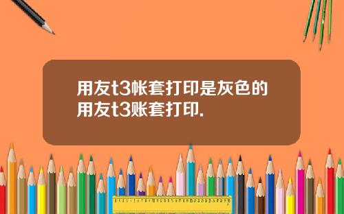 用友t3帐套打印是灰色的用友t3账套打印.