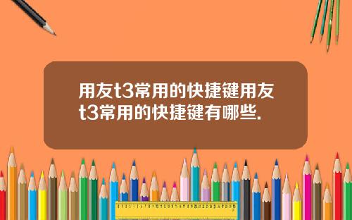 用友t3常用的快捷键用友t3常用的快捷键有哪些.