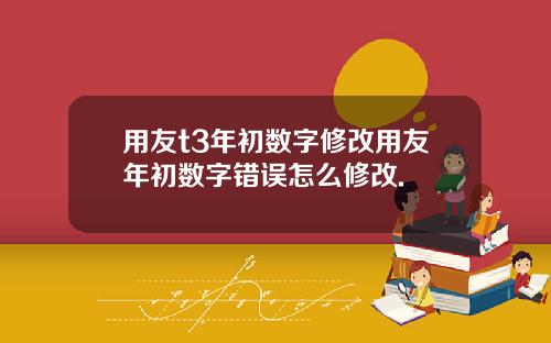 用友t3年初数字修改用友年初数字错误怎么修改.