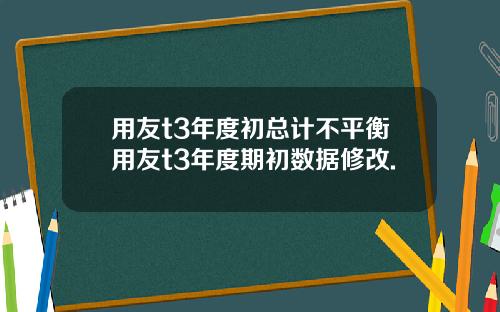 用友t3年度初总计不平衡用友t3年度期初数据修改.