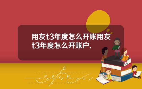 用友t3年度怎么开账用友t3年度怎么开账户.