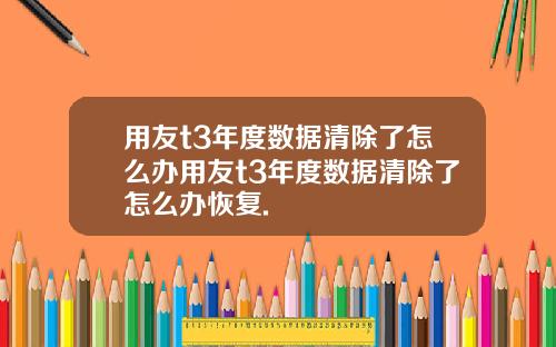用友t3年度数据清除了怎么办用友t3年度数据清除了怎么办恢复.