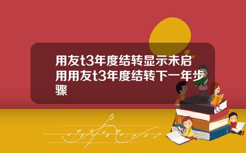 用友t3年度结转显示未启用用友t3年度结转下一年步骤