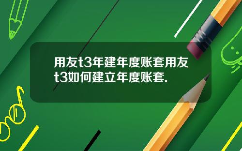 用友t3年建年度账套用友t3如何建立年度账套.