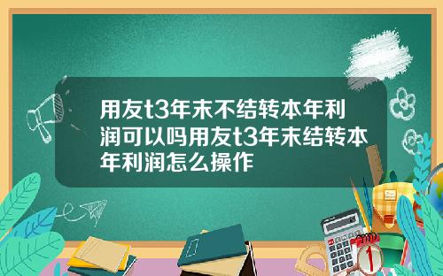 用友t3年末不结转本年利润可以吗用友t3年末结转本年利润怎么操作