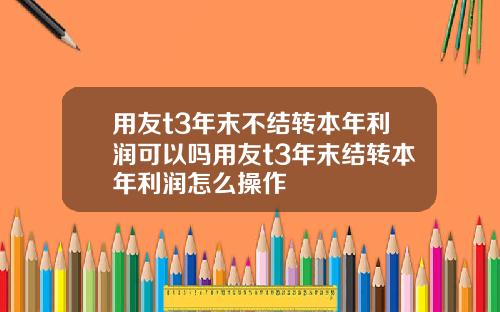 用友t3年末不结转本年利润可以吗用友t3年末结转本年利润怎么操作