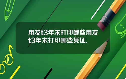 用友t3年末打印哪些用友t3年末打印哪些凭证.
