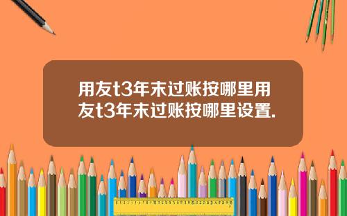 用友t3年末过账按哪里用友t3年末过账按哪里设置.