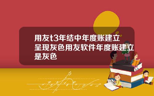 用友t3年结中年度账建立呈现灰色用友软件年度账建立是灰色