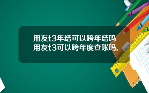用友t3年结可以跨年结吗用友t3可以跨年度查账吗.