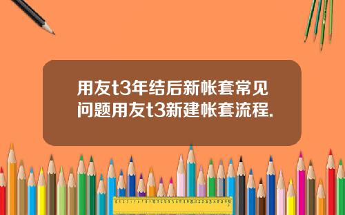 用友t3年结后新帐套常见问题用友t3新建帐套流程.