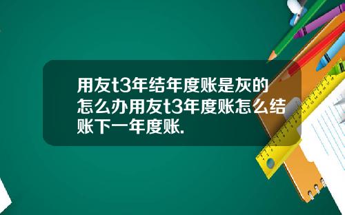 用友t3年结年度账是灰的怎么办用友t3年度账怎么结账下一年度账.