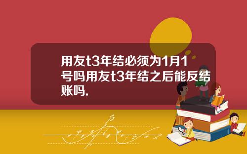 用友t3年结必须为1月1号吗用友t3年结之后能反结账吗.